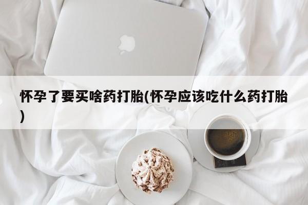 米非米索在线付款怀孕了要买啥药打胎(怀孕应该吃什么药打胎)