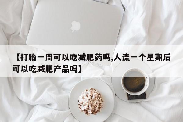 米非米索在线付款【打胎一周可以吃减肥药吗,人流一个星期后可以吃减肥产品吗】