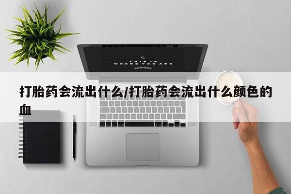 米非米索在线付款打胎药会流出什么/打胎药会流出什么颜色的血