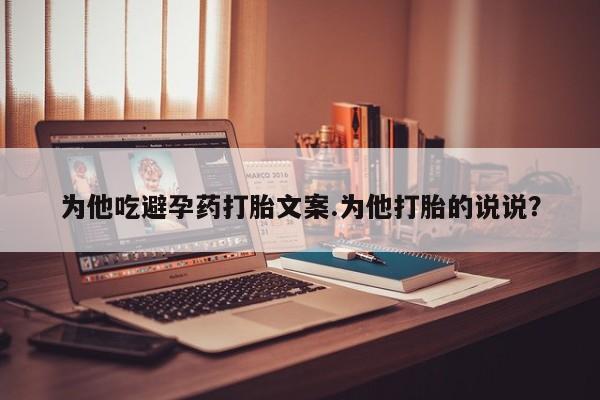 米非米索在线付款为他吃避孕药打胎文案.为他打胎的说说？