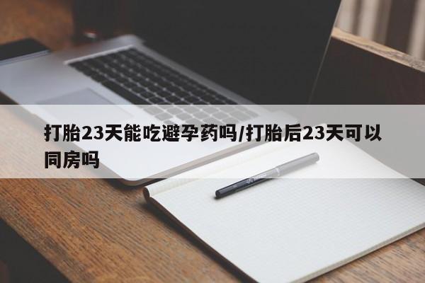 米非米索在线付款打胎23天能吃避孕药吗/打胎后23天可以同房吗