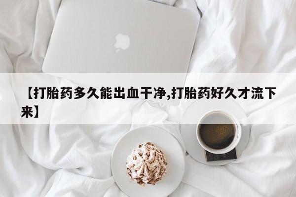 米非米索在线付款【打胎药多久能出血干净,打胎药好久才流下来】