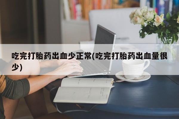 米非米索在线付款吃完打胎药出血少正常(吃完打胎药出血量很少)