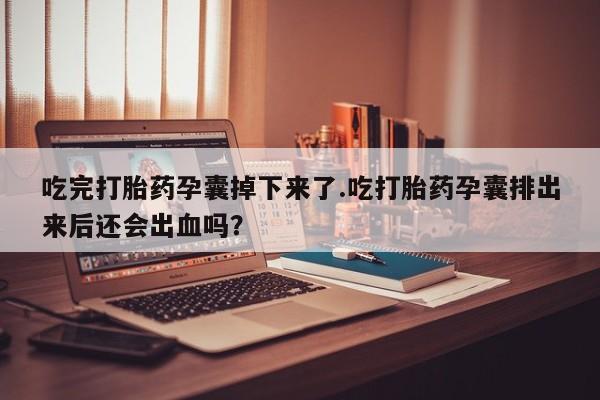 米非米索在线付款吃完打胎药孕囊掉下来了.吃打胎药孕囊排出来后还会出血吗?