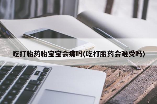 米非米索在线付款吃打胎药胎宝宝会痛吗(吃打胎药会难受吗)