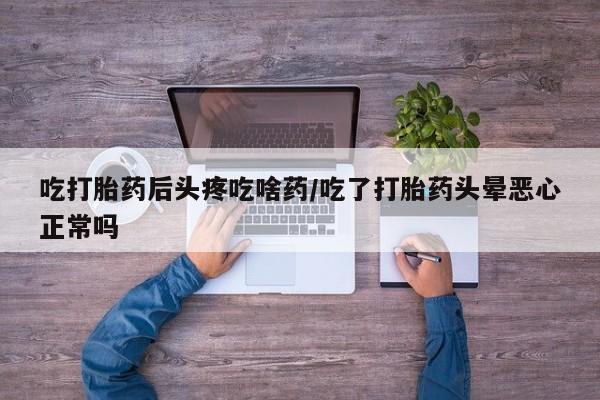 米非米索在线付款吃打胎药后头疼吃啥药/吃了打胎药头晕恶心正常吗