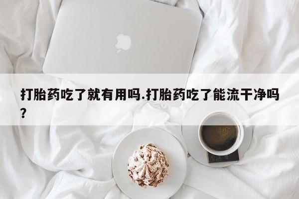 米非米索在线付款打胎药吃了就有用吗.打胎药吃了能流干净吗？