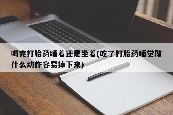 米非米索在线付款喝完打胎药睡着还是坐着(吃了打胎药睡觉做什么动作容易掉下来)