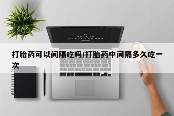 米非米索在线付款打胎药可以间隔吃吗/打胎药中间隔多久吃一次