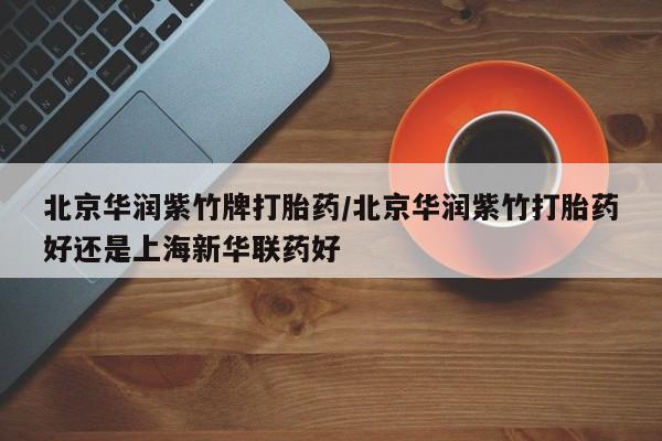 米非米索在线付款北京华润紫竹牌打胎药/北京华润紫竹打胎药好还是上海新华联药好