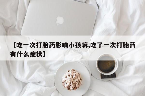 米非米索在线付款【吃一次打胎药影响小孩嘛,吃了一次打胎药有什么症状】