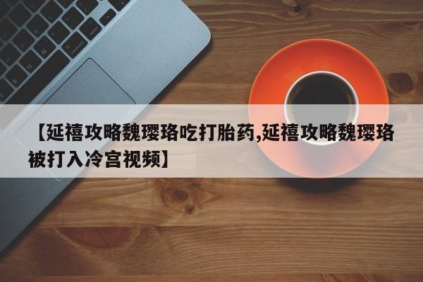 米非米索在线付款【延禧攻略魏璎珞吃打胎药,延禧攻略魏璎珞被打入冷宫视频】