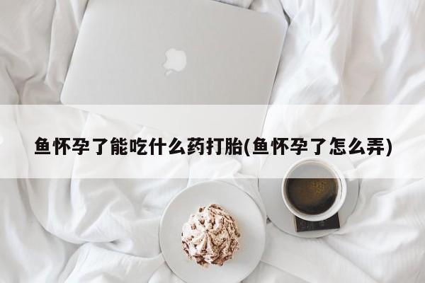 米非米索在线付款鱼怀孕了能吃什么药打胎(鱼怀孕了怎么弄)