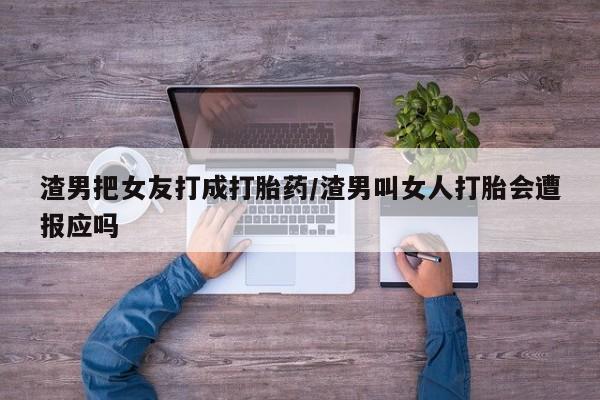 米非米索在线付款渣男把女友打成打胎药/渣男叫女人打胎会遭报应吗