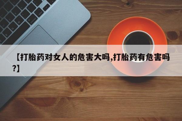 米非米索在线付款【打胎药对女人的危害大吗,打胎药有危害吗?】