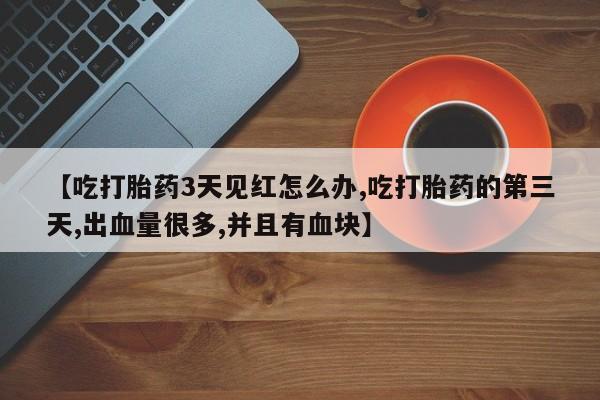 米非米索在线付款【吃打胎药3天见红怎么办,吃打胎药的第三天,出血量很多,并且有血块】