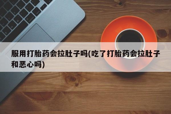 米非米索在线付款服用打胎药会拉肚子吗(吃了打胎药会拉肚子和恶心吗)