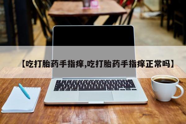米非米索在线付款【吃打胎药手指痒,吃打胎药手指痒正常吗】