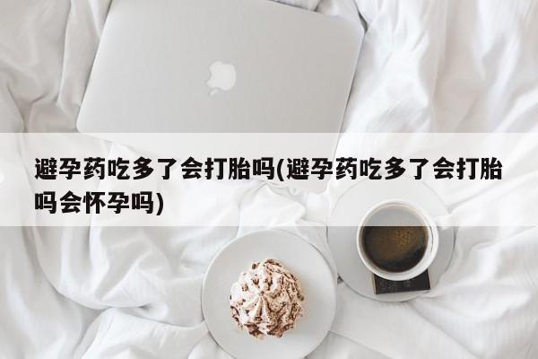 米非米索在线付款避孕药吃多了会打胎吗(避孕药吃多了会打胎吗会怀孕吗)