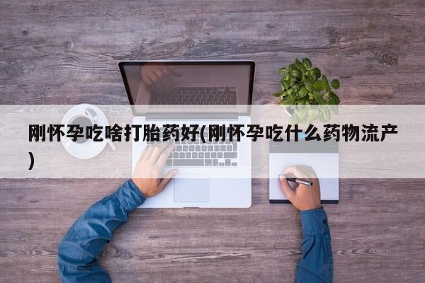 米非米索在线付款刚怀孕吃啥打胎药好(刚怀孕吃什么药物流产)