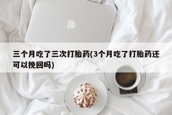 米非米索在线付款三个月吃了三次打胎药(3个月吃了打胎药还可以挽回吗)