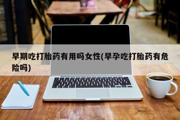 米非米索在线付款早期吃打胎药有用吗女性(早孕吃打胎药有危险吗)