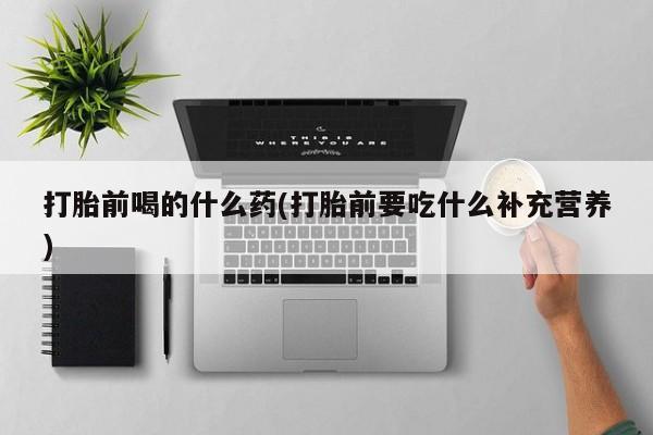 米非米索在线付款打胎前喝的什么药(打胎前要吃什么补充营养)