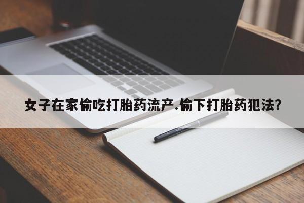 米非米索在线付款女子在家偷吃打胎药流产.偷下打胎药犯法?