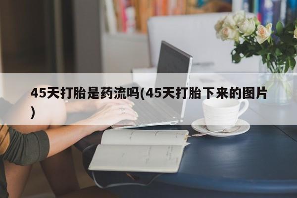 米非米索在线付款45天打胎是药流吗(45天打胎下来的图片)