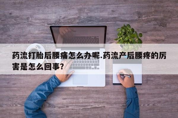米非米索在线付款药流打胎后腰痛怎么办呢.药流产后腰疼的厉害是怎么回事？