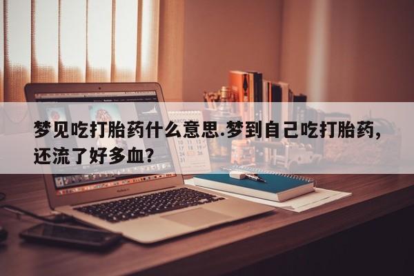 米非米索在线付款梦见吃打胎药什么意思.梦到自己吃打胎药,还流了好多血？