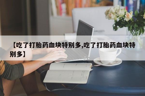 米非米索在线付款【吃了打胎药血块特别多,吃了打胎药血块特别多】