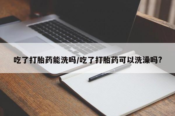 米非米索在线付款吃了打胎药能洗吗/吃了打胎药可以洗澡吗?