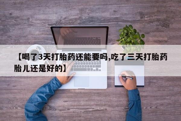 米非米索在线付款【喝了3天打胎药还能要吗,吃了三天打胎药胎儿还是好的】