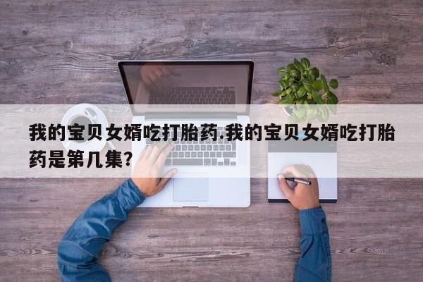 米非米索在线付款我的宝贝女婿吃打胎药.我的宝贝女婿吃打胎药是第几集?