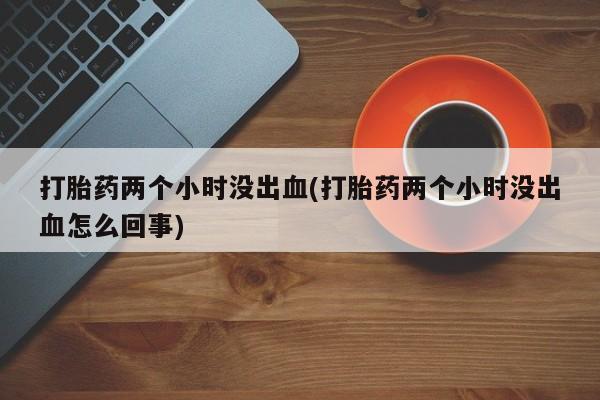 米非米索在线付款打胎药两个小时没出血(打胎药两个小时没出血怎么回事)