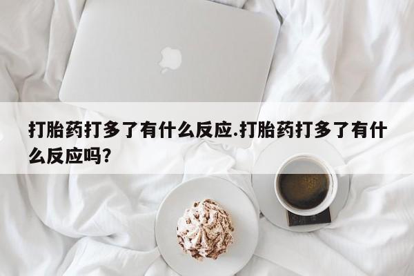 米非米索在线付款打胎药打多了有什么反应.打胎药打多了有什么反应吗？