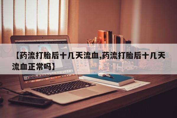 米非米索在线付款【药流打胎后十几天流血,药流打胎后十几天流血正常吗】