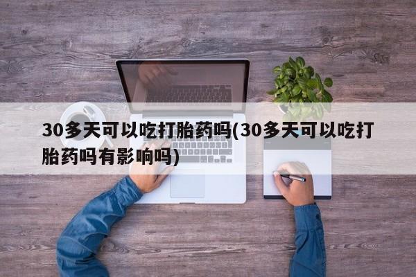 米非米索在线付款30多天可以吃打胎药吗(30多天可以吃打胎药吗有影响吗)