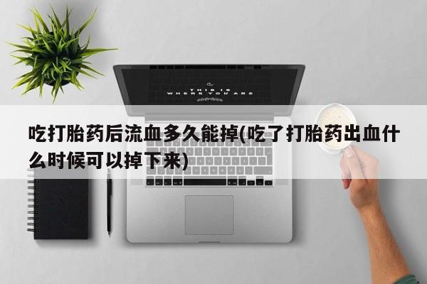 米非米索在线付款吃打胎药后流血多久能掉(吃了打胎药出血什么时候可以掉下来)