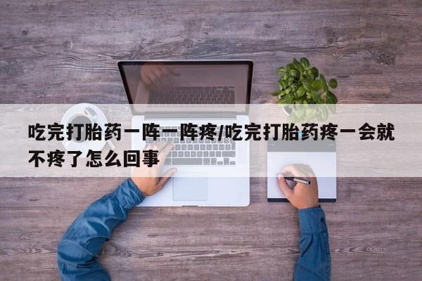 米非米索在线付款吃完打胎药一阵一阵疼/吃完打胎药疼一会就不疼了怎么回事