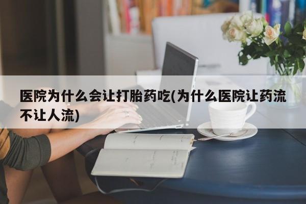 米非米索在线付款医院为什么会让打胎药吃(为什么医院让药流不让人流)