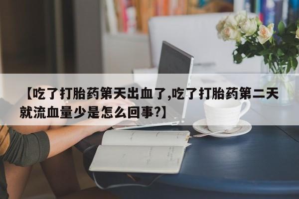 米非米索在线付款【吃了打胎药第天出血了,吃了打胎药第二天就流血量少是怎么回事?】