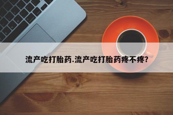 米非米索在线付款流产吃打胎药.流产吃打胎药疼不疼？