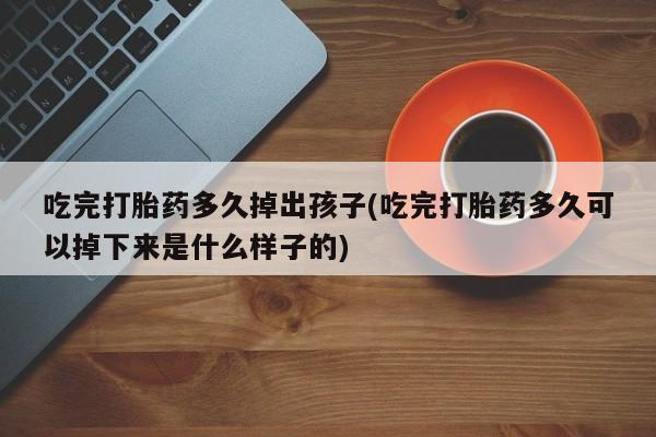 米非米索在线付款吃完打胎药多久掉出孩子(吃完打胎药多久可以掉下来是什么样子的)