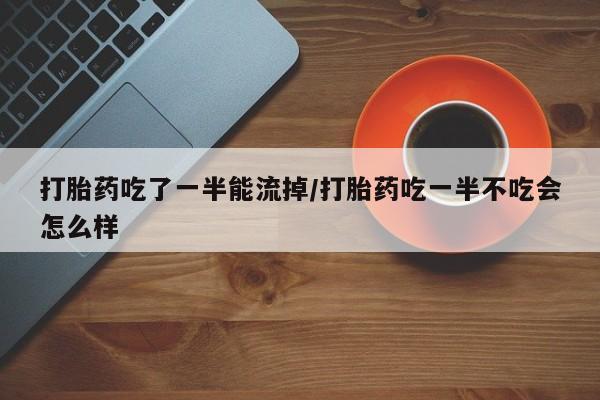 米非米索在线付款打胎药吃了一半能流掉/打胎药吃一半不吃会怎么样