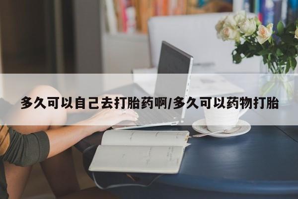 米非米索在线付款多久可以自己去打胎药啊/多久可以药物打胎