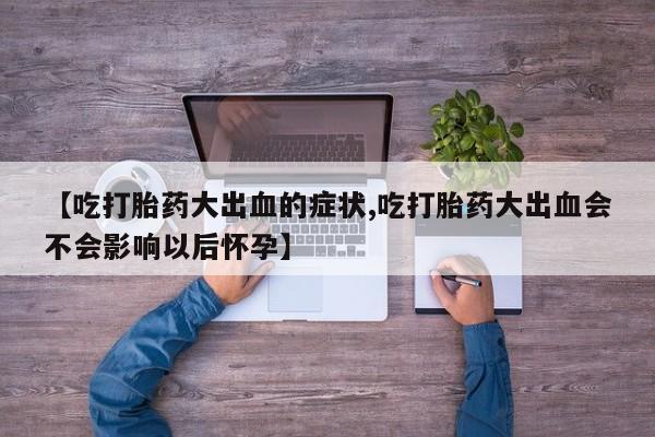 米非米索在线付款【吃打胎药大出血的症状,吃打胎药大出血会不会影响以后怀孕】