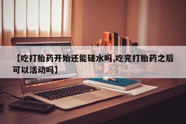 米非米索在线付款【吃打胎药开始还能碰水吗,吃完打胎药之后可以活动吗】