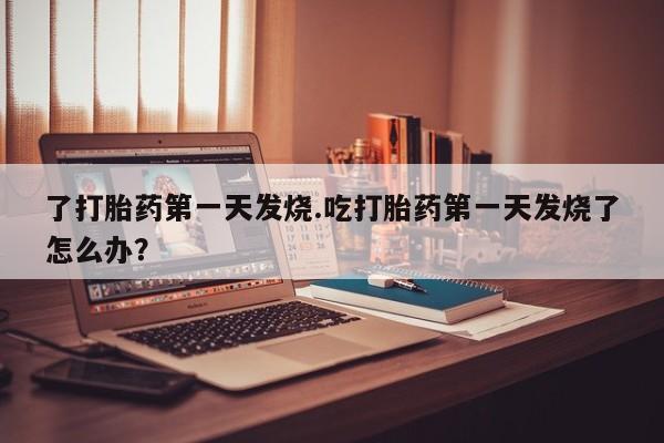 米非米索在线付款了打胎药第一天发烧.吃打胎药第一天发烧了怎么办？